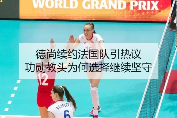 德尚续约法国队引热议 功勋教头为何选择继续坚守