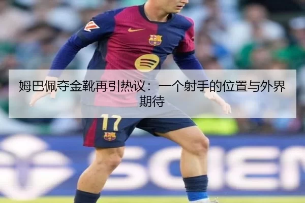 姆巴佩夺金靴再引热议：一个射手的位置与外界期待